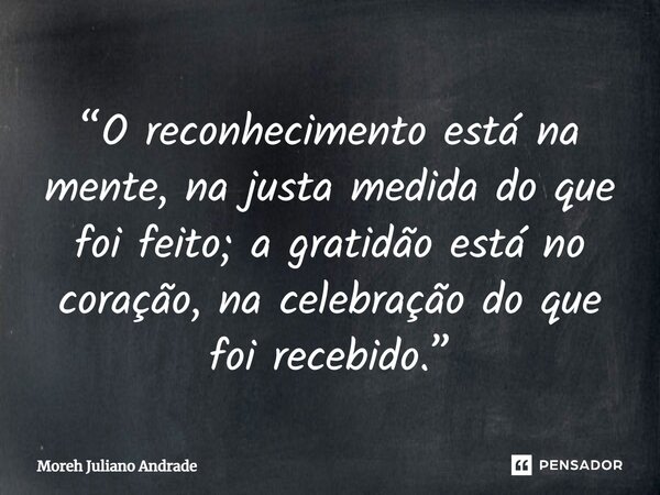 “O reconhecimento está na mente, na justa medida do que foi feito; a gratidão está no coração, na celebração do que foi recebido.”... Frase de Moreh Juliano Andrade.