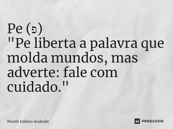 ⁠Pe (פ) "Pe liberta a palavra que molda mundos, mas adverte: fale com cuidado."... Frase de Moreh Juliano Andrade.