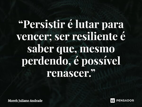 ⁠“Persistir é lutar para vencer; ser resiliente é saber que, mesmo perdendo, é possível renascer.”... Frase de Moreh Juliano Andrade.
