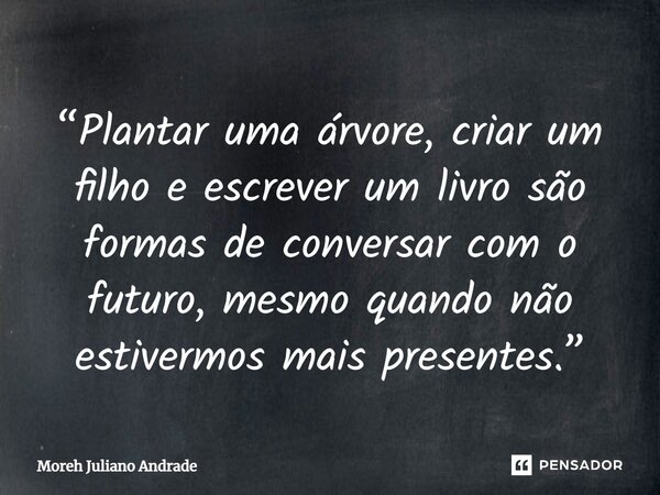 ⁠“Plantar uma árvore, criar um filho e escrever um livro são formas de conversar com o futuro, mesmo quando não estivermos mais presentes.”... Frase de Moreh Juliano Andrade.