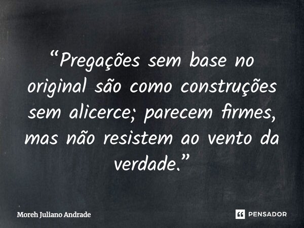 ⁠“Pregações sem base no original são como construções sem alicerce; parecem firmes, mas não resistem ao vento da verdade.”... Frase de Moreh Juliano Andrade.