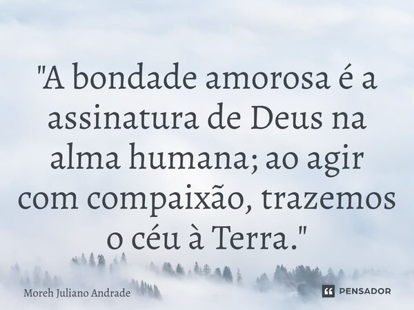 ⁠"A bondade amorosa é a assinatura de Deus na alma humana; ao agir com compaixão, trazemos o céu à Terra."... Frase de Moreh Juliano Andrade.