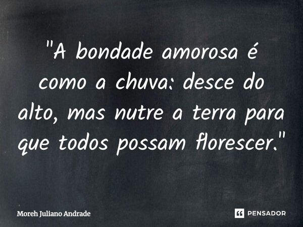 ⁠"A bondade amorosa é como a chuva: desce do alto, mas nutre a terra para que todos possam florescer."... Frase de Moreh Juliano Andrade.