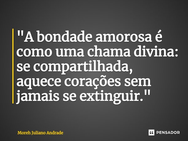 ⁠"A bondade amorosa é como uma chama divina: se compartilhada, aquece corações sem jamais se extinguir."... Frase de Moreh Juliano Andrade.