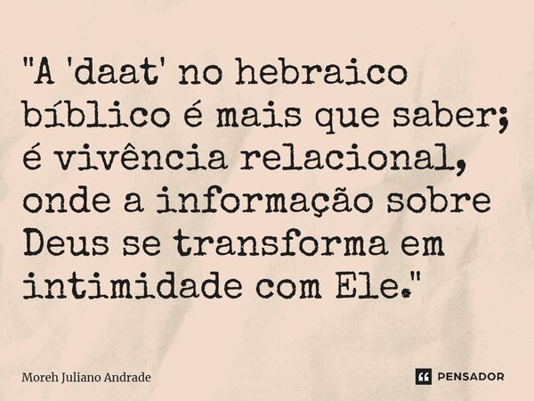 ⁠"A 'daat' no hebraico bíblico é mais que saber; é vivência relacional, onde a informação sobre Deus se transforma em intimidade com Ele."... Frase de Moreh Juliano Andrade.