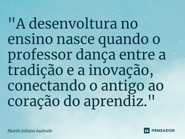 ⁠"A desenvoltura no ensino nasce quando o professor dança entre a tradição e a inovação, conectando o antigo ao coração do aprendiz."... Frase de Moreh Juliano Andrade.
