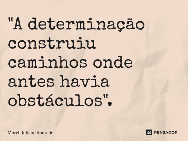"A determinação construiu caminhos onde antes havia obstáculos".... Frase de Moreh Juliano Andrade.