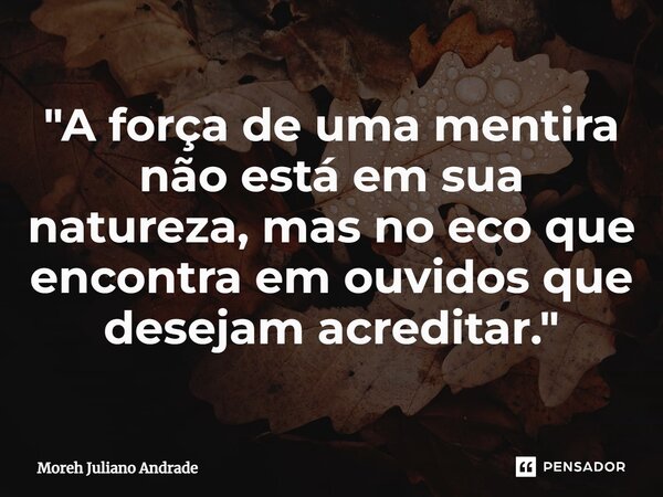 ⁠"A força de uma mentira não está em sua natureza, mas no eco que encontra em ouvidos que desejam acreditar."... Frase de Moreh Juliano Andrade.