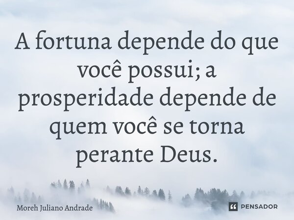 A fortuna depende do que você possui; a prosperidade depende de quem você se torna perante Deus.... Frase de Moreh Juliano Andrade.