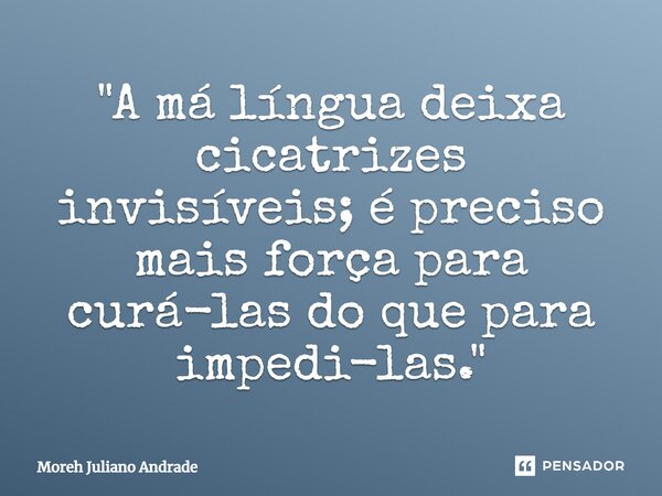 ⁠"A má língua deixa cicatrizes invisíveis; é preciso mais força para curá-las do que para impedi-las."... Frase de Moreh Juliano Andrade.