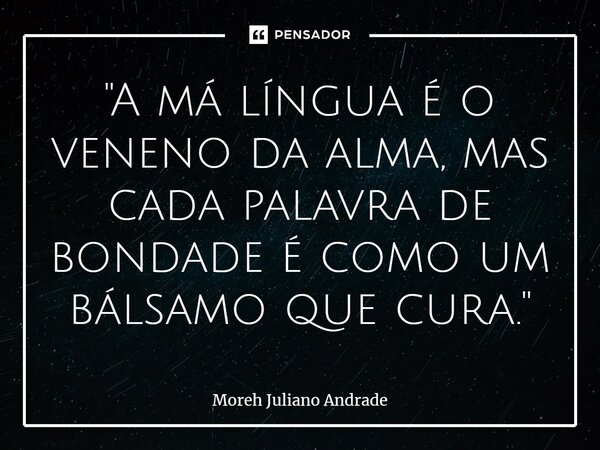 ⁠"A má língua é o veneno da alma, mas cada palavra de bondade é como um bálsamo que cura."... Frase de Moreh Juliano Andrade.