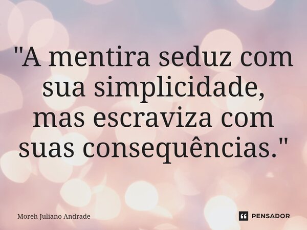 ⁠"A mentira seduz com sua simplicidade, mas escraviza com suas consequências."... Frase de Moreh Juliano Andrade.