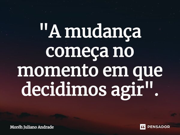 ⁠"A mudança começa no momento em que decidimos agir".... Frase de Moreh Juliano Andrade.