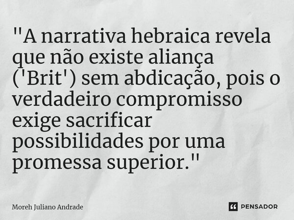 ⁠"A narrativa hebraica revela que não existe aliança ('Brit') sem abdicação, pois o verdadeiro compromisso exige sacrificar possibilidades por uma promessa... Frase de Moreh Juliano Andrade.