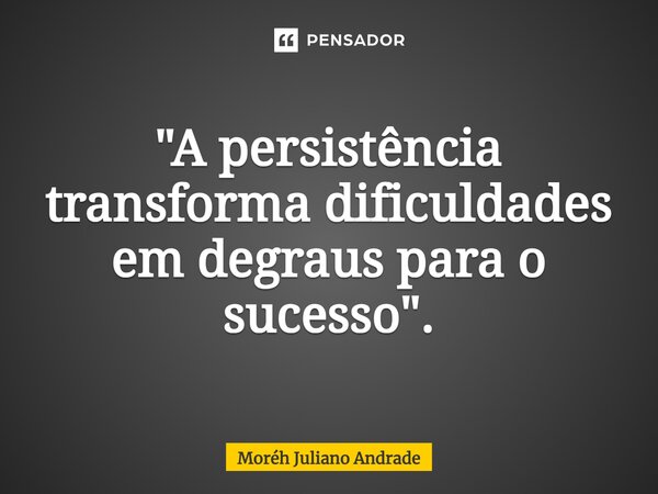 ⁠"A persistência transforma dificuldades em degraus para o sucesso".... Frase de Moreh Juliano Andrade.