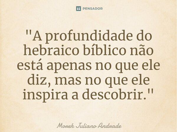 ⁠"A profundidade do hebraico bíblico não está apenas no que ele diz, mas no que ele inspira a descobrir."... Frase de Moreh Juliano Andrade.