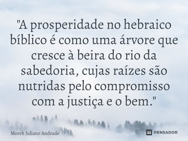 ⁠"A prosperidade no hebraico bíblico é como uma árvore que cresce à beira do rio da sabedoria, cujas raízes são nutridas pelo compromisso com a justiça e o... Frase de Moreh Juliano Andrade.