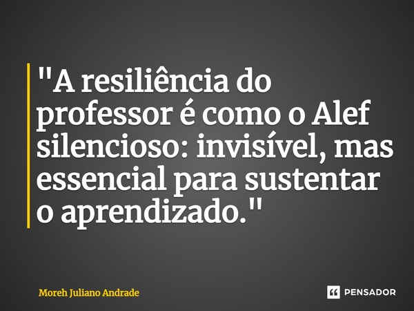 ⁠"A resiliência do professor é como o Alef silencioso: invisível, mas essencial para sustentar o aprendizado."... Frase de Moreh Juliano Andrade.