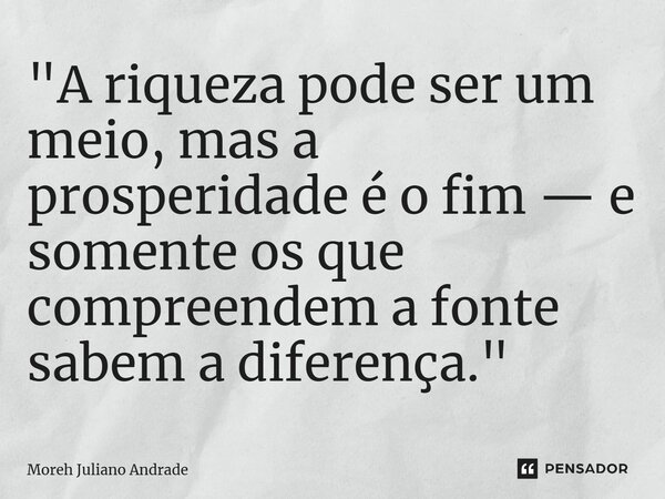 ⁠"A riqueza pode ser um meio, mas a prosperidade é o fim — e somente os que compreendem a fonte sabem a diferença."... Frase de Moreh Juliano Andrade.