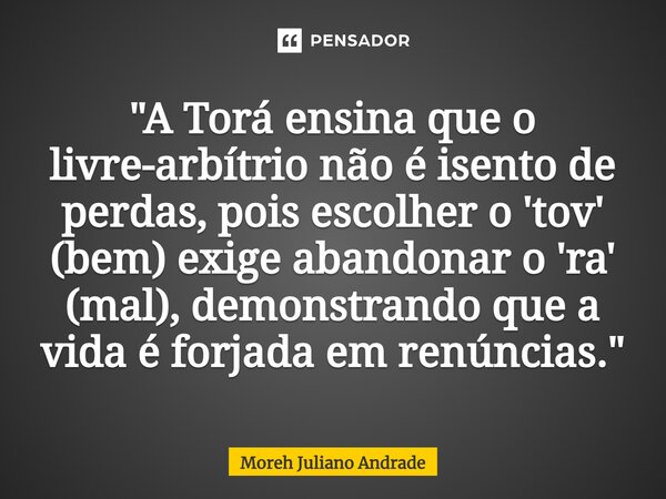 ⁠"A Torá ensina que o livre-arbítrio não é isento de perdas, pois escolher o 'tov' (bem) exige abandonar o 'ra' (mal), demonstrando que a vida é forjada em... Frase de Moreh Juliano Andrade.