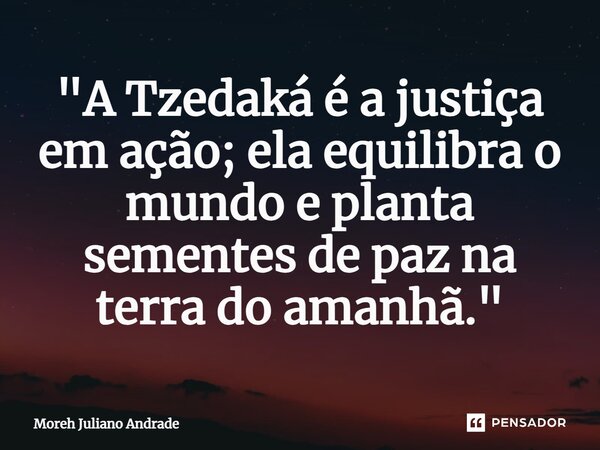 ⁠"A Tzedaká é a justiça em ação; ela equilibra o mundo e planta sementes de paz na terra do amanhã."... Frase de Moreh Juliano Andrade.