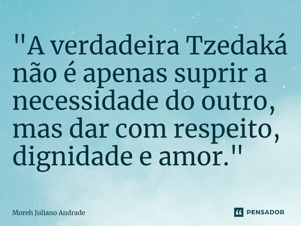 ⁠"A verdadeira Tzedaká não é apenas suprir a necessidade do outro, mas dar com respeito, dignidade e amor."... Frase de Moreh Juliano Andrade.