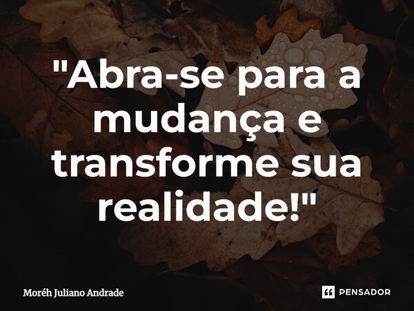 "Abra-se para a mudança e transforme sua realidade!"... Frase de Moreh Juliano Andrade.