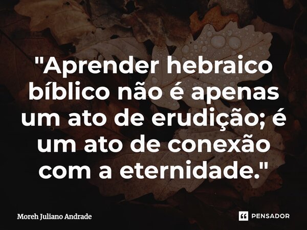⁠"Aprender hebraico bíblico não é apenas um ato de erudição; é um ato de conexão com a eternidade."... Frase de Moreh Juliano Andrade.