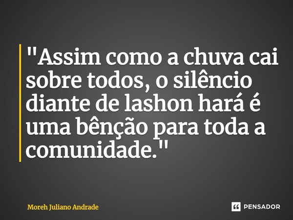 ⁠"Assim como a chuva cai sobre todos, o silêncio diante de lashon hará é uma bênção para toda a comunidade."... Frase de Moreh Juliano Andrade.
