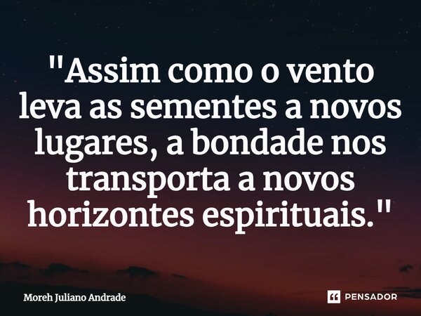 ⁠"Assim como o vento leva as sementes a novos lugares, a bondade nos transporta a novos horizontes espirituais."... Frase de Moreh Juliano Andrade.
