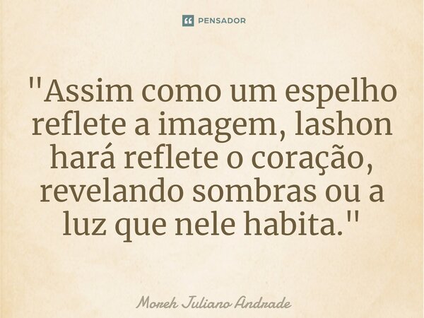 ⁠"Assim como um espelho reflete a imagem, lashon hará reflete o coração, revelando sombras ou a luz que nele habita."... Frase de Moreh Juliano Andrade.
