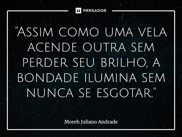 ⁠"Assim como uma vela acende outra sem perder seu brilho, a bondade ilumina sem nunca se esgotar."... Frase de Moreh Juliano Andrade.