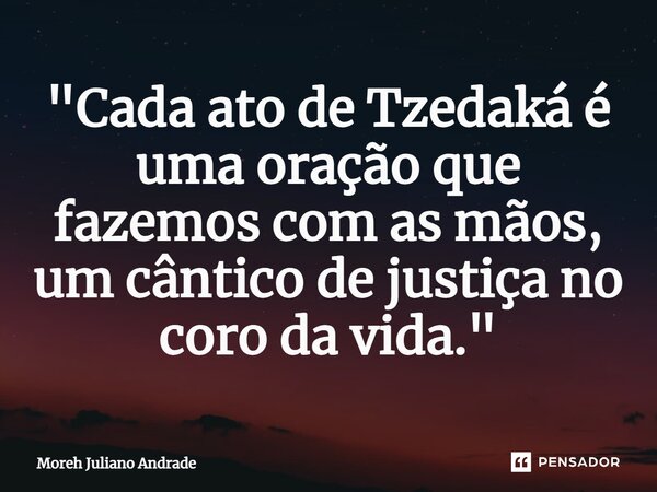 ⁠"Cada ato de Tzedaká é uma oração que fazemos com as mãos, um cântico de justiça no coro da vida."... Frase de Moreh Juliano Andrade.