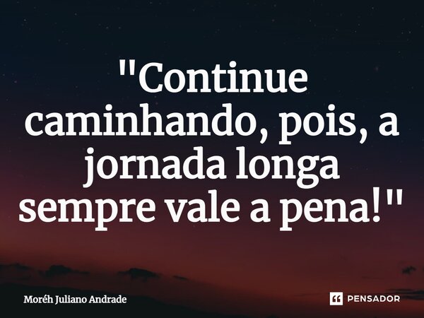 ⁠"Continue caminhando, pois, a jornada longa sempre vale a pena!"... Frase de Moreh Juliano Andrade.