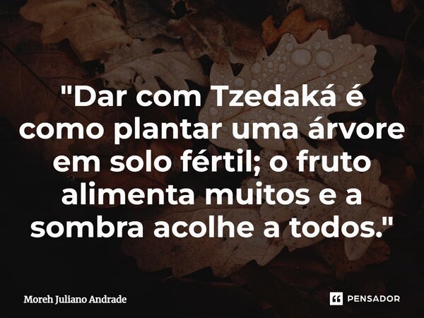⁠"Dar com Tzedaká é como plantar uma árvore em solo fértil; o fruto alimenta muitos e a sombra acolhe a todos."... Frase de Moreh Juliano Andrade.