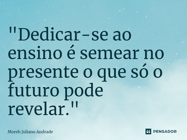 ⁠"Dedicar-se ao ensino é semear no presente o que só o futuro pode revelar."... Frase de Moreh Juliano Andrade.