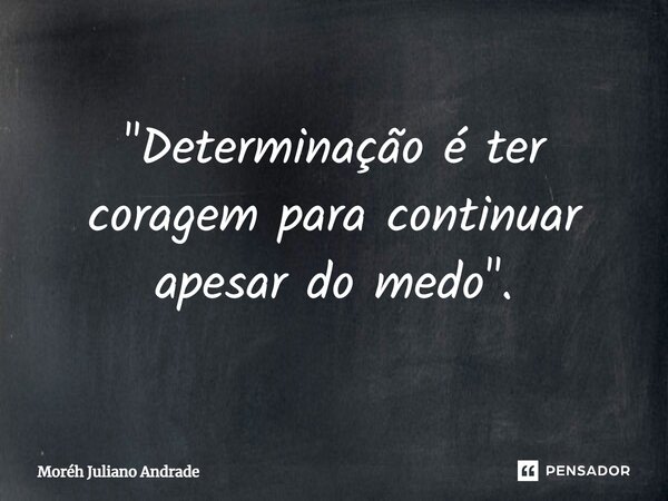 ⁠"Determinação é ter coragem para continuar apesar do medo".... Frase de Moreh Juliano Andrade.