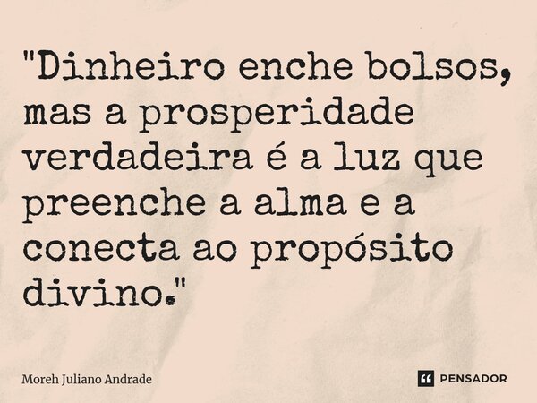 ⁠"Dinheiro enche bolsos, mas a prosperidade verdadeira é a luz que preenche a alma e a conecta ao propósito divino."... Frase de Moreh Juliano Andrade.
