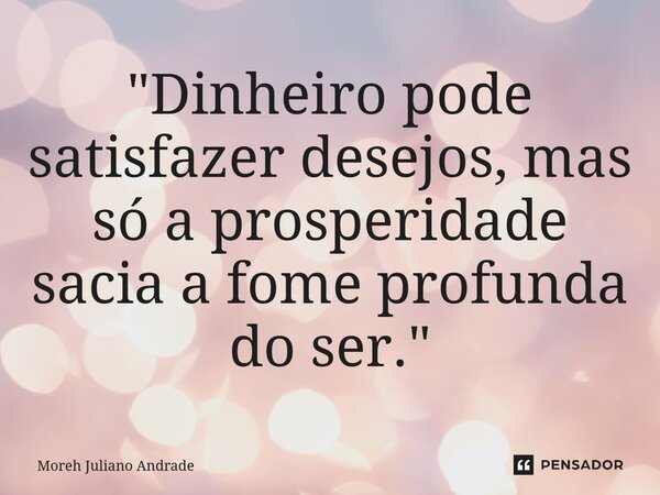⁠"Dinheiro pode satisfazer desejos, mas só a prosperidade sacia a fome profunda do ser."... Frase de Moreh Juliano Andrade.