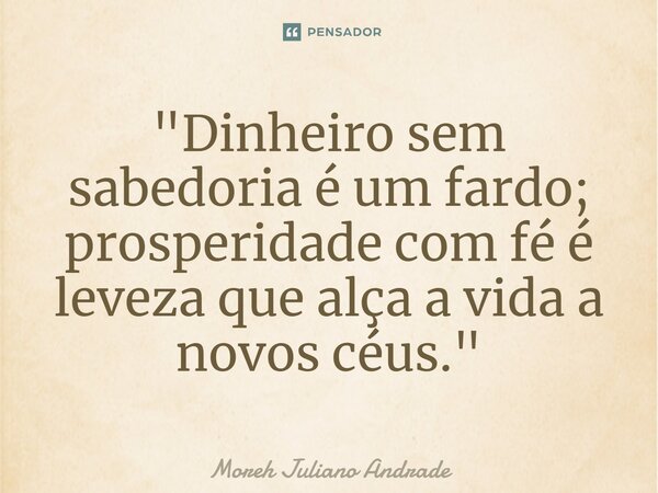 ⁠"Dinheiro sem sabedoria é um fardo; prosperidade com fé é leveza que alça a vida a novos céus."... Frase de Moreh Juliano Andrade.