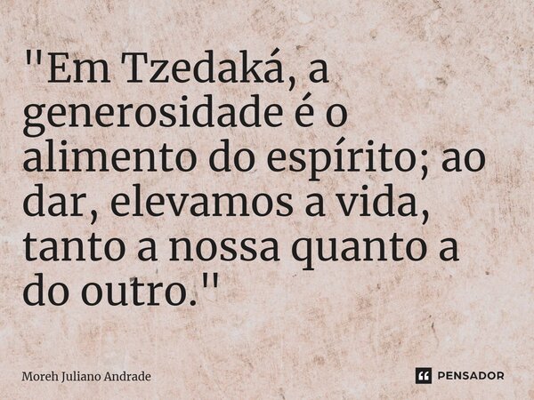 ⁠"Em Tzedaká, a generosidade é o alimento do espírito; ao dar, elevamos a vida, tanto a nossa quanto a do outro."... Frase de Moreh Juliano Andrade.