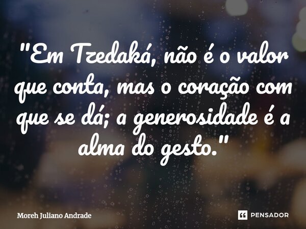 ⁠"Em Tzedaká, não é o valor que conta, mas o coração com que se dá; a generosidade é a alma do gesto."... Frase de Moreh Juliano Andrade.