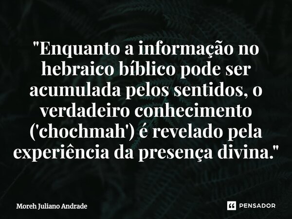 ⁠"Enquanto a informação no hebraico bíblico pode ser acumulada pelos sentidos, o verdadeiro conhecimento ('chochmah') é revelado pela experiência da presen... Frase de Moreh Juliano Andrade.