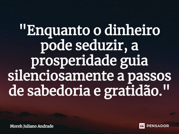 ⁠"Enquanto o dinheiro pode seduzir, a prosperidade guia silenciosamente a passos de sabedoria e gratidão."... Frase de Moreh Juliano Andrade.
