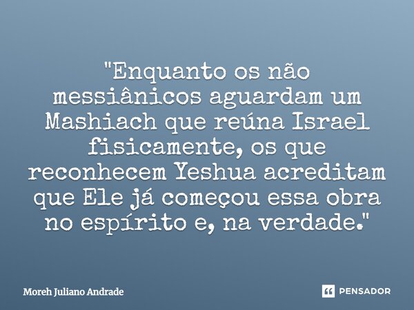 ⁠"Enquanto os não messiânicos aguardam um Mashiach que reúna Israel fisicamente, os que reconhecem Yeshua acreditam que Ele já começou essa obra no espírit... Frase de Moreh Juliano Andrade.