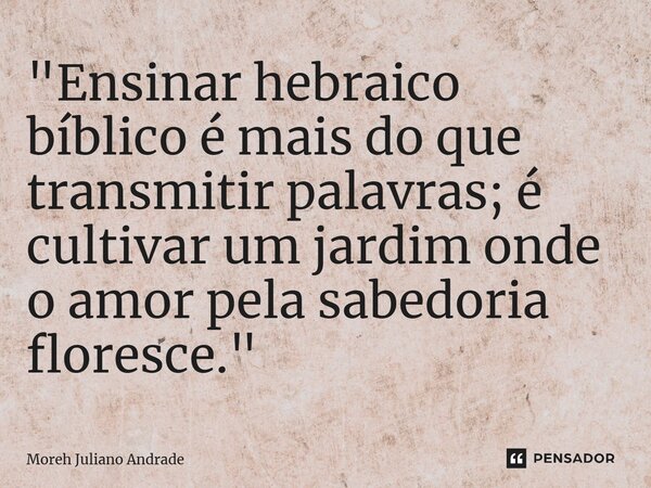 ⁠"Ensinar hebraico bíblico é mais do que transmitir palavras; é cultivar um jardim onde o amor pela sabedoria floresce."... Frase de Moreh Juliano Andrade.
