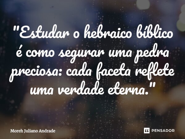 ⁠"Estudar o hebraico bíblico é como segurar uma pedra preciosa: cada faceta reflete uma verdade eterna."... Frase de Moreh Juliano Andrade.