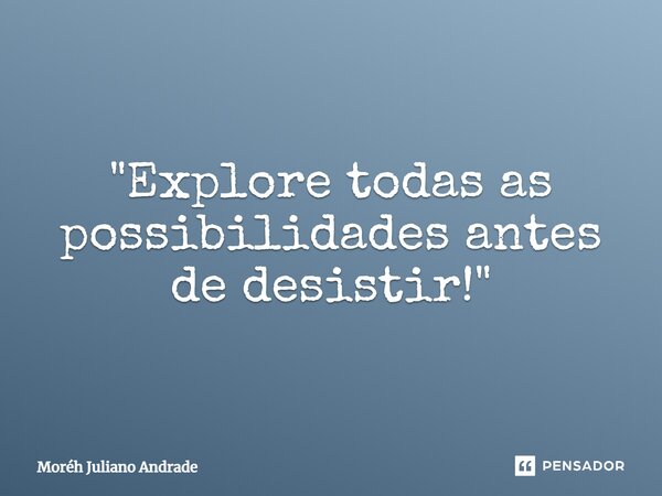 "Explore todas as possibilidades antes de desistir!"... Frase de Moreh Juliano Andrade.