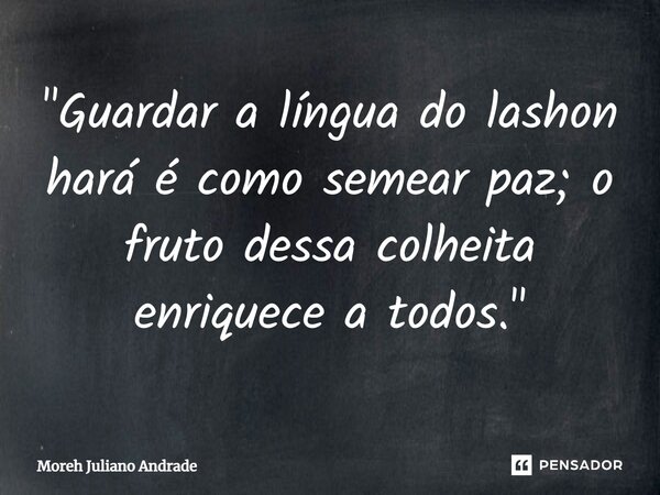 ⁠"Guardar a língua do lashon hará é como semear paz; o fruto dessa colheita enriquece a todos."... Frase de Moreh Juliano Andrade.