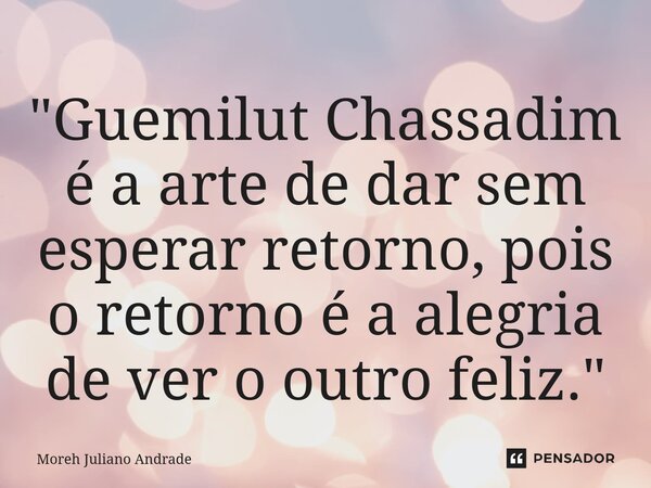 ⁠"Guemilut Chassadim é a arte de dar sem esperar retorno, pois o retorno é a alegria de ver o outro feliz."... Frase de Moreh Juliano Andrade.